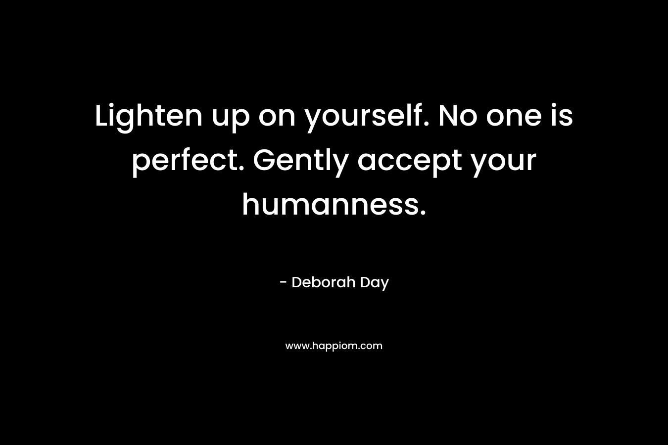 Lighten up on yourself. No one is perfect. Gently accept your humanness. – Deborah Day