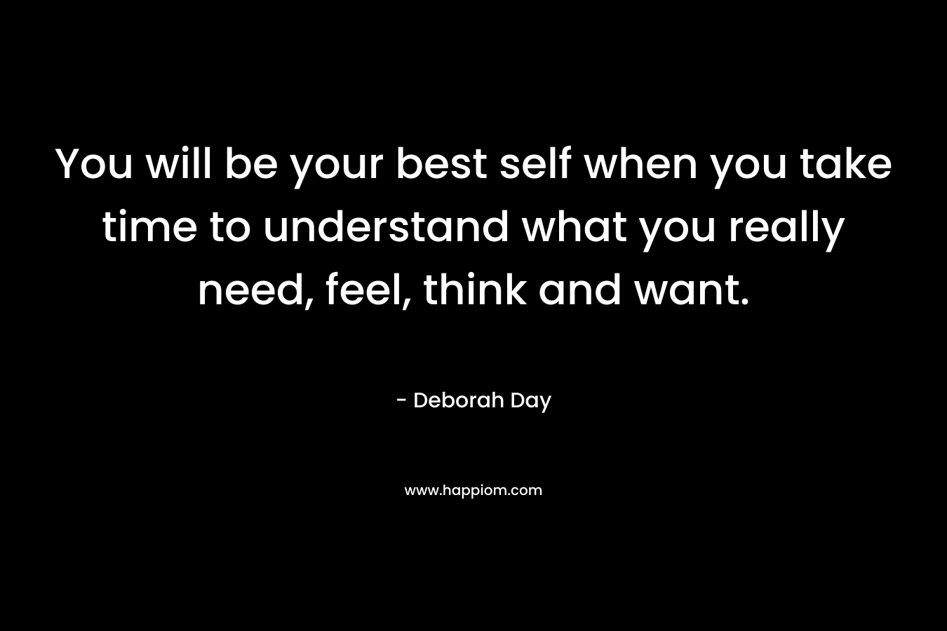 You will be your best self when you take time to understand what you really need, feel, think and want. – Deborah Day