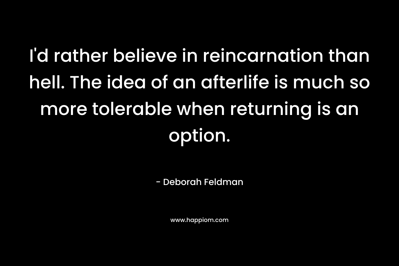 I'd rather believe in reincarnation than hell. The idea of an afterlife is much so more tolerable when returning is an option.