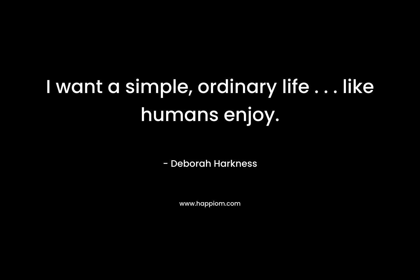 I want a simple, ordinary life . . . like humans enjoy. – Deborah Harkness