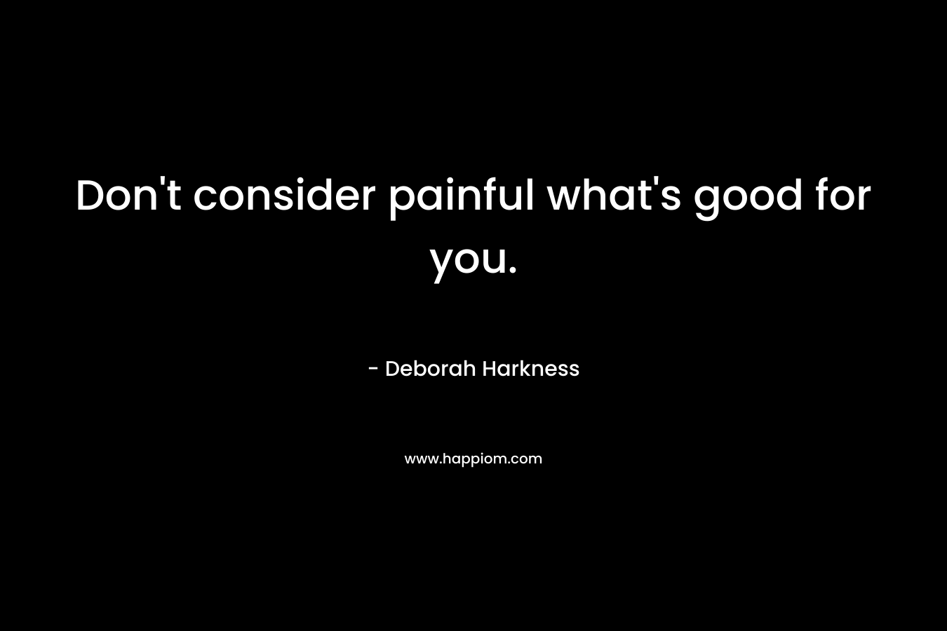 Don’t consider painful what’s good for you. – Deborah Harkness