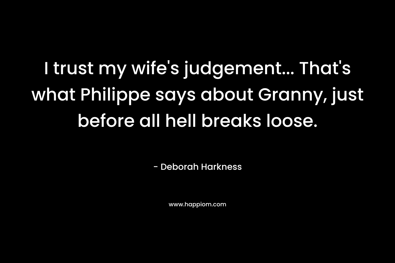 I trust my wife’s judgement… That’s what Philippe says about Granny, just before all hell breaks loose. – Deborah Harkness