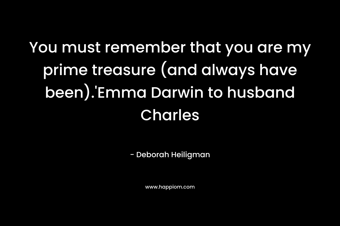 You must remember that you are my prime treasure (and always have been).'Emma Darwin to husband Charles