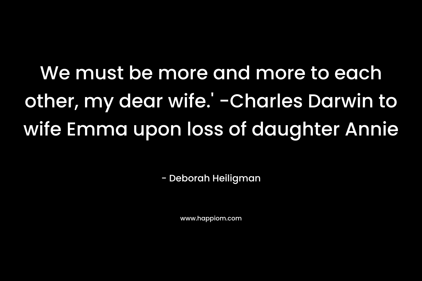 We must be more and more to each other, my dear wife.' -Charles Darwin to wife Emma upon loss of daughter Annie
