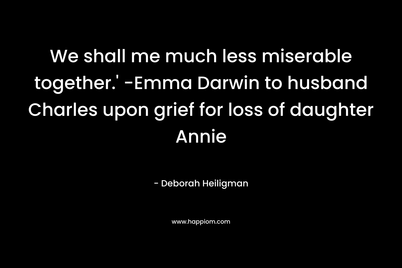 We shall me much less miserable together.’ -Emma Darwin to husband Charles upon grief for loss of daughter Annie – Deborah Heiligman