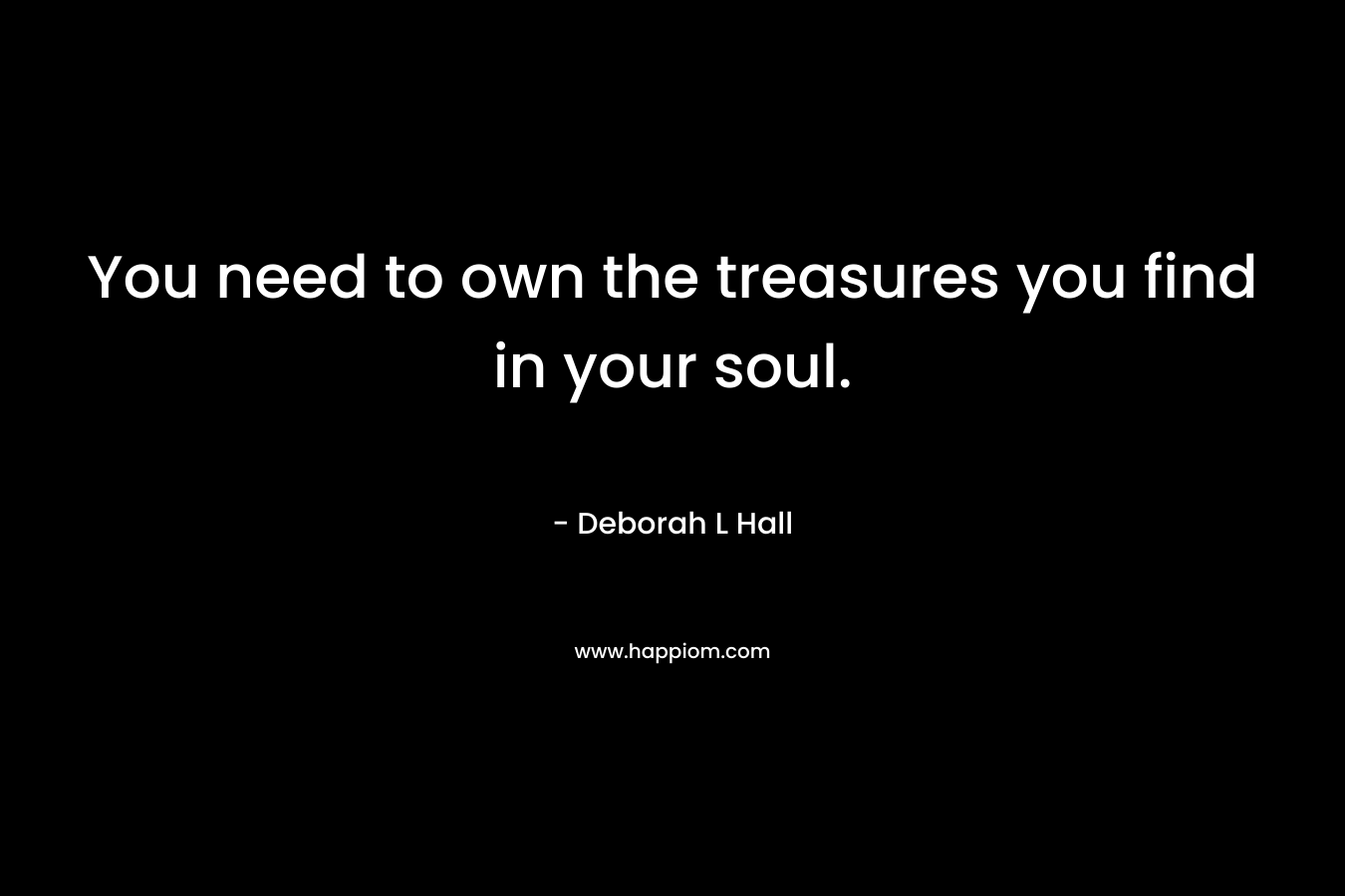 You need to own the treasures you find in your soul. – Deborah L Hall