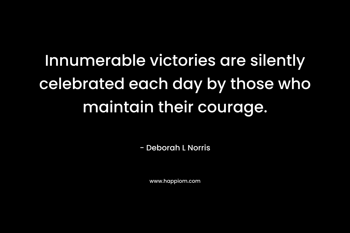 Innumerable victories are silently celebrated each day by those who maintain their courage.