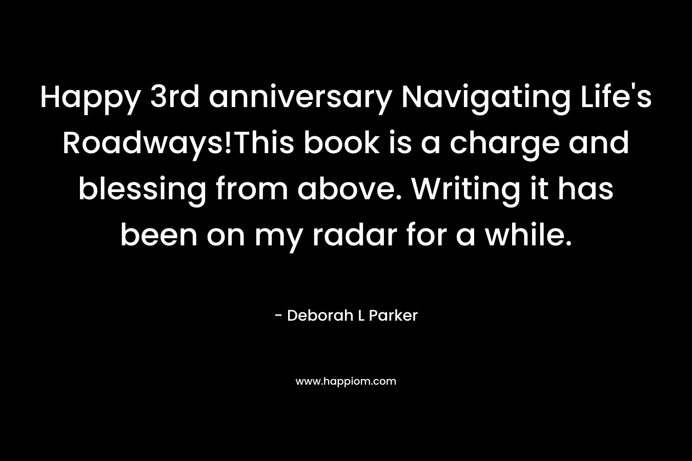 Happy 3rd anniversary Navigating Life’s Roadways!This book is a charge and blessing from above. Writing it has been on my radar for a while. – Deborah L Parker