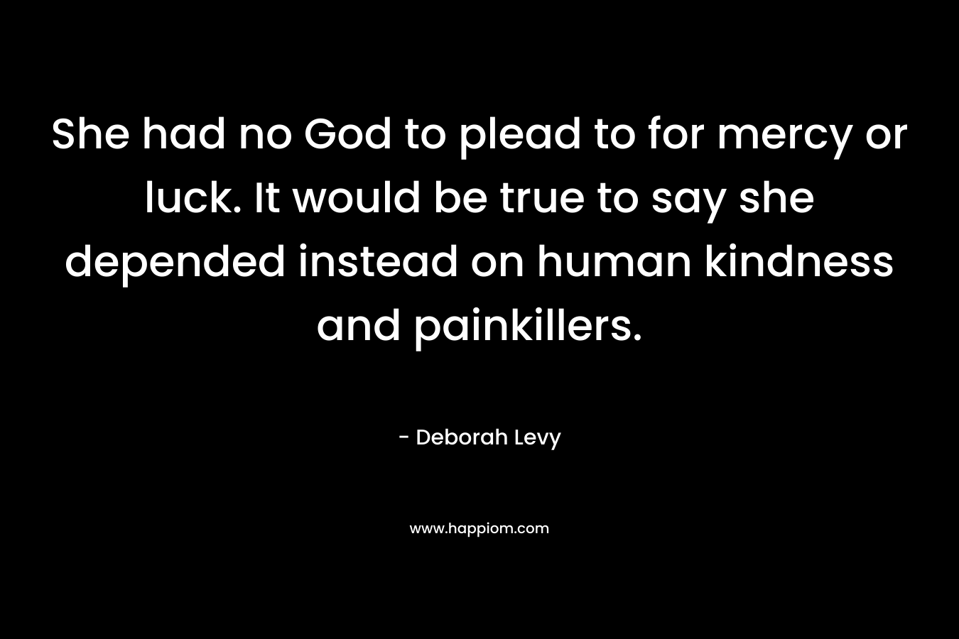 She had no God to plead to for mercy or luck. It would be true to say she depended instead on human kindness and painkillers. – Deborah Levy