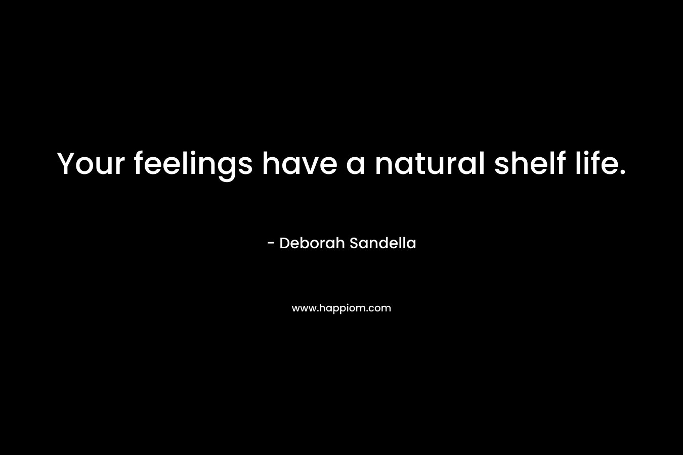 Your feelings have a natural shelf life. – Deborah Sandella
