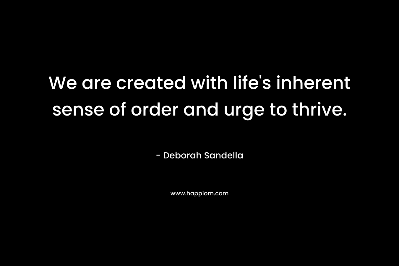 We are created with life's inherent sense of order and urge to thrive.