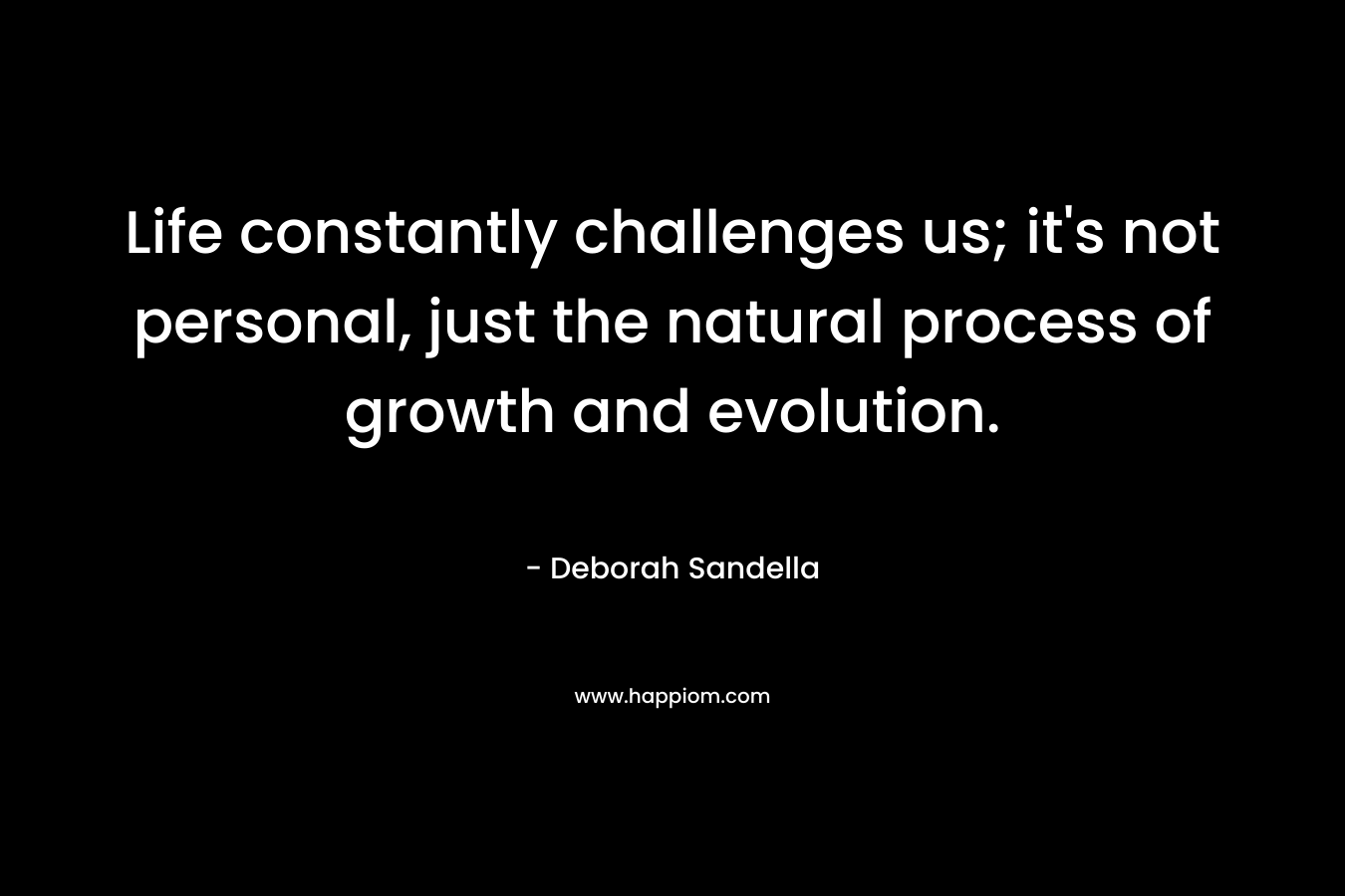 Life constantly challenges us; it’s not personal, just the natural process of growth and evolution. – Deborah Sandella
