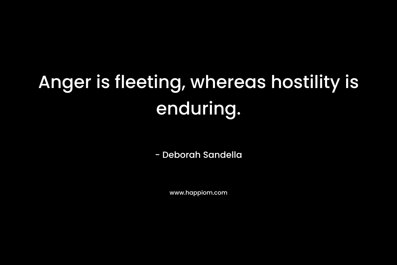 Anger is fleeting, whereas hostility is enduring. – Deborah Sandella