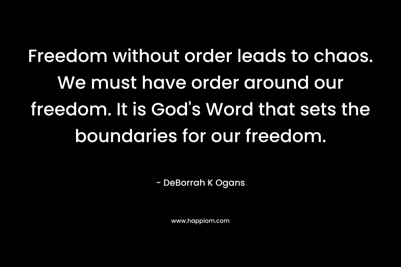 Freedom without order leads to chaos. We must have order around our freedom. It is God's Word that sets the boundaries for our freedom.