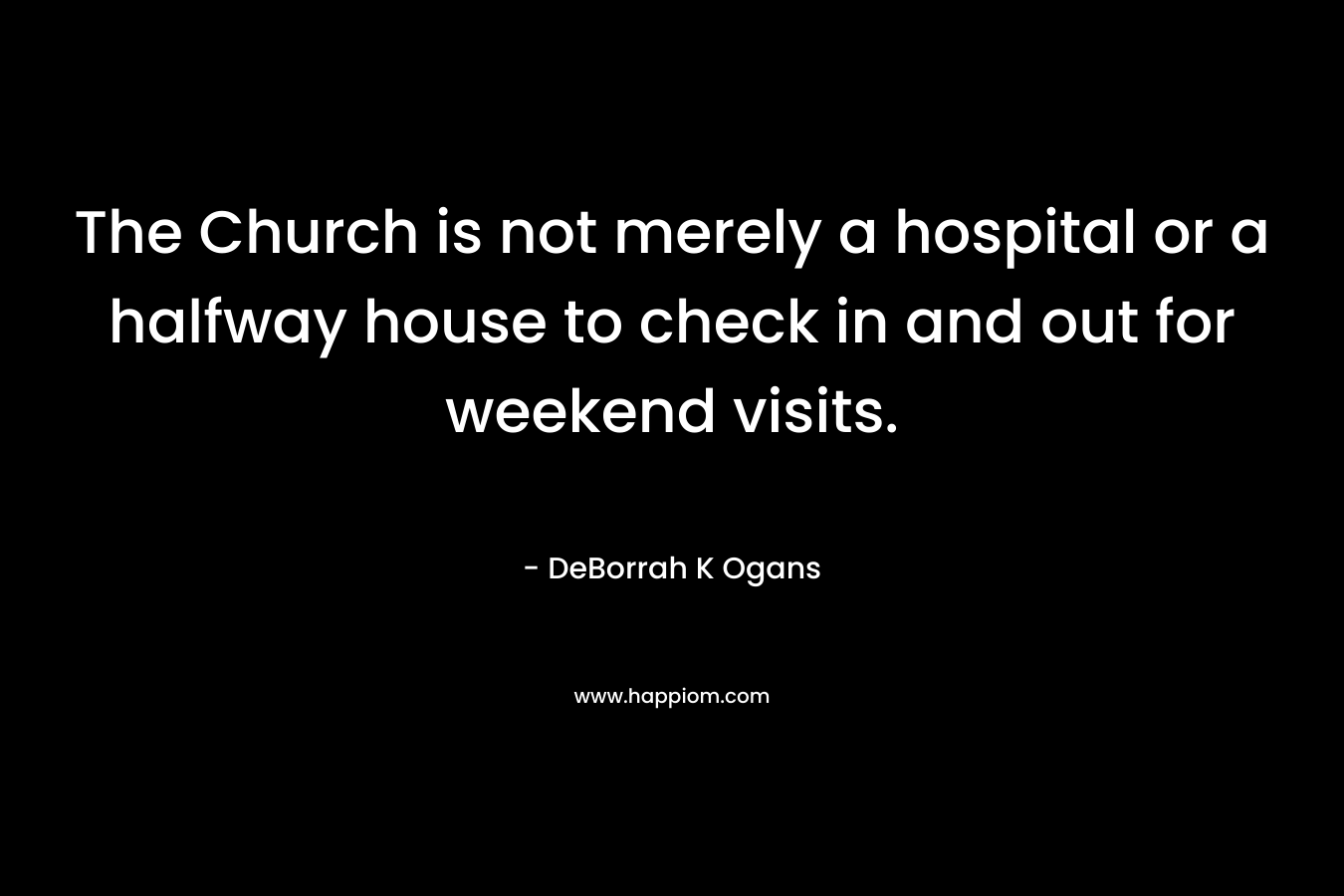 The Church is not merely a hospital or a halfway house to check in and out for weekend visits. – DeBorrah K Ogans