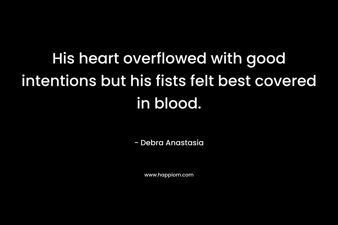 His heart overflowed with good intentions but his fists felt best covered in blood. – Debra Anastasia