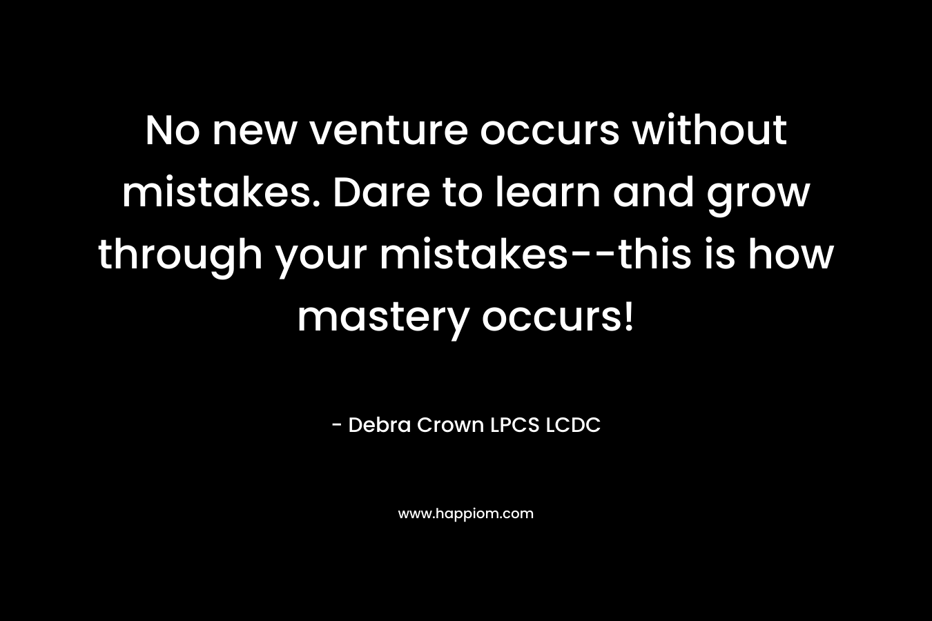 No new venture occurs without mistakes. Dare to learn and grow through your mistakes–this is how mastery occurs! – Debra Crown LPCS LCDC