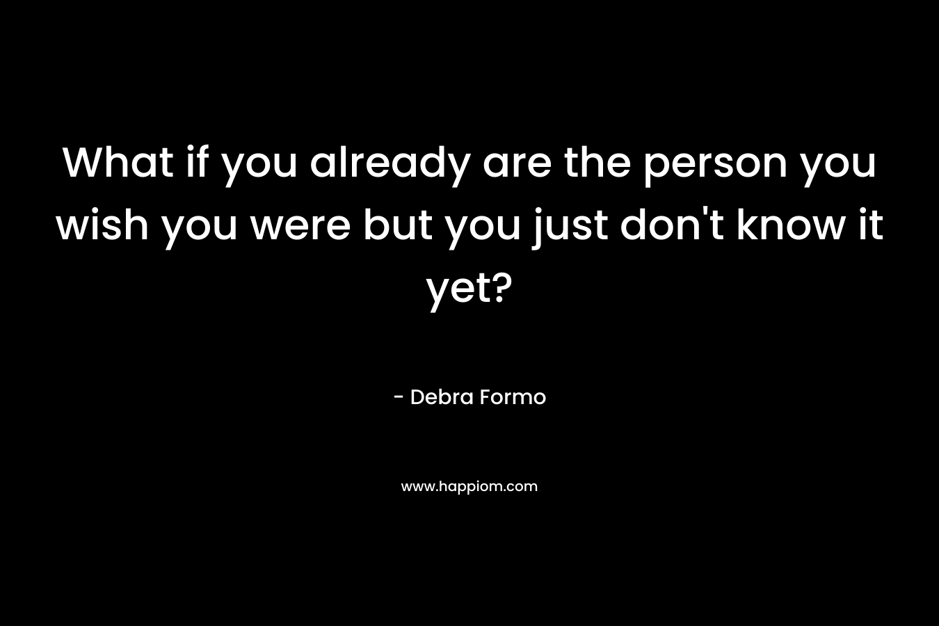 What if you already are the person you wish you were but you just don't know it yet?