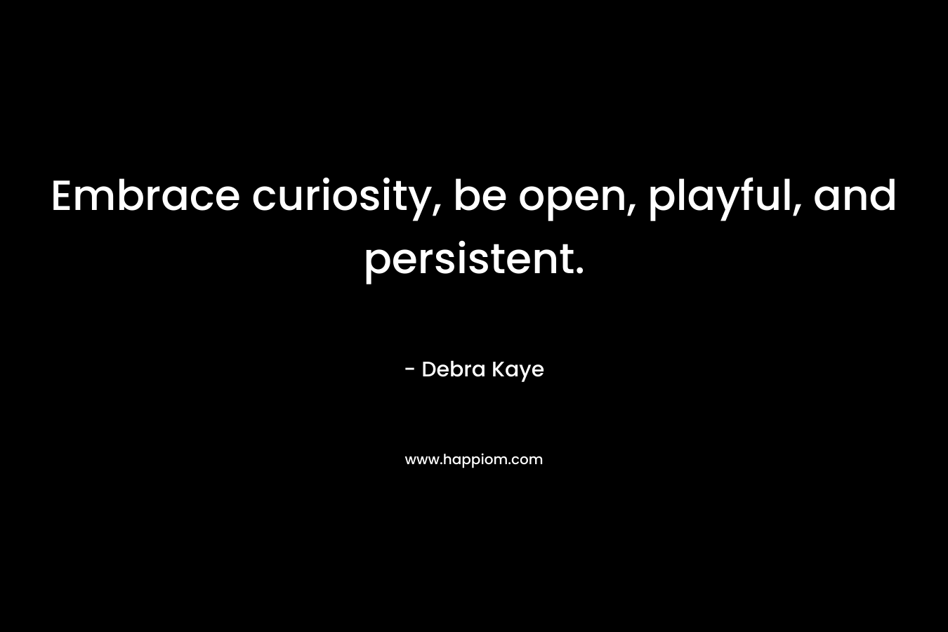Embrace curiosity, be open, playful, and persistent. – Debra Kaye