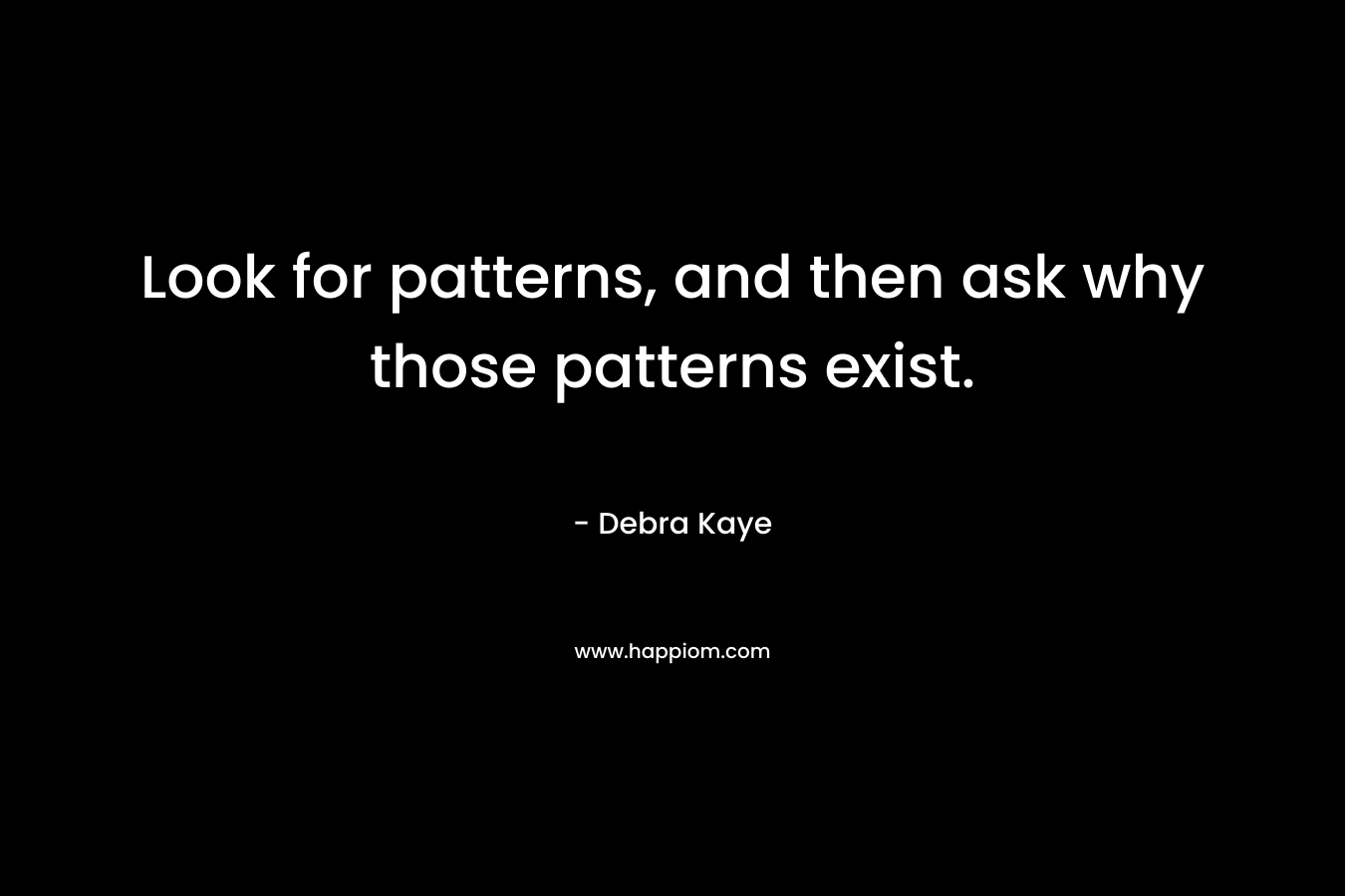 Look for patterns, and then ask why those patterns exist. – Debra Kaye