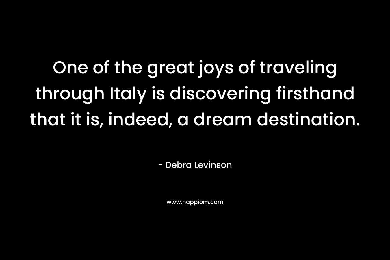 One of the great joys of traveling through Italy is discovering firsthand that it is, indeed, a dream destination. – Debra Levinson