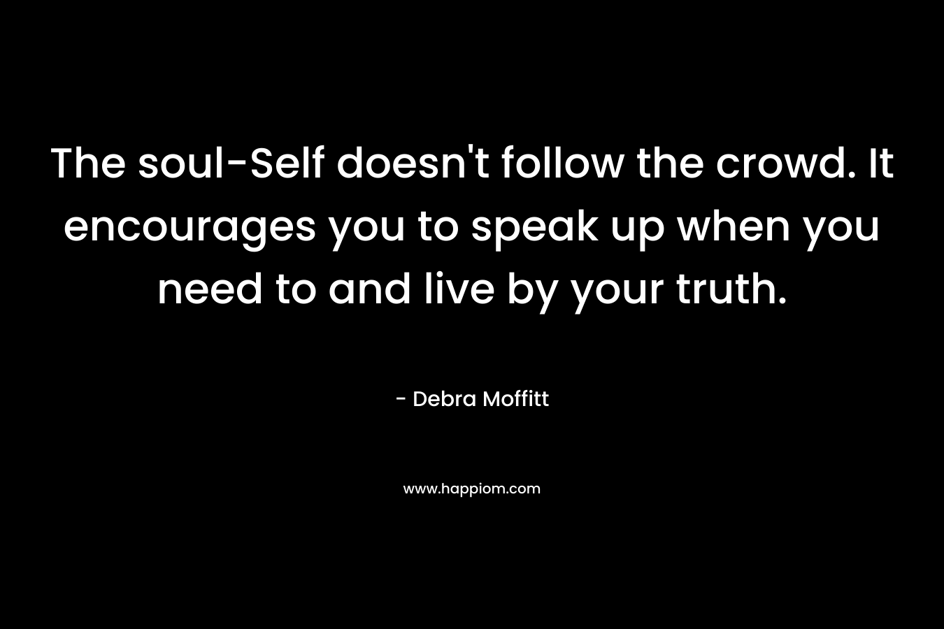 The soul-Self doesn’t follow the crowd. It encourages you to speak up when you need to and live by your truth. – Debra Moffitt