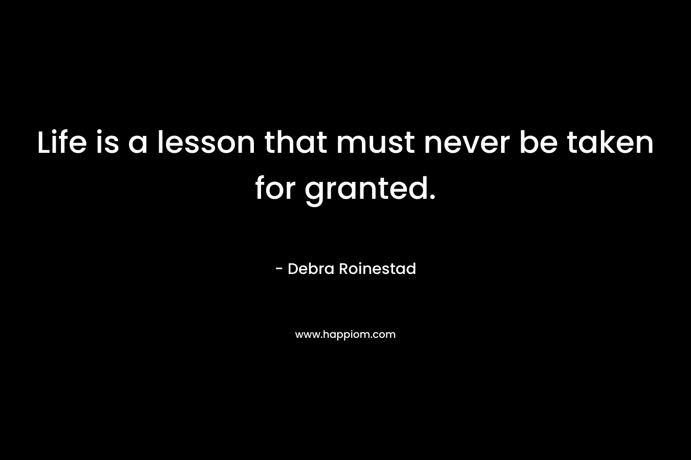 Life is a lesson that must never be taken for granted.