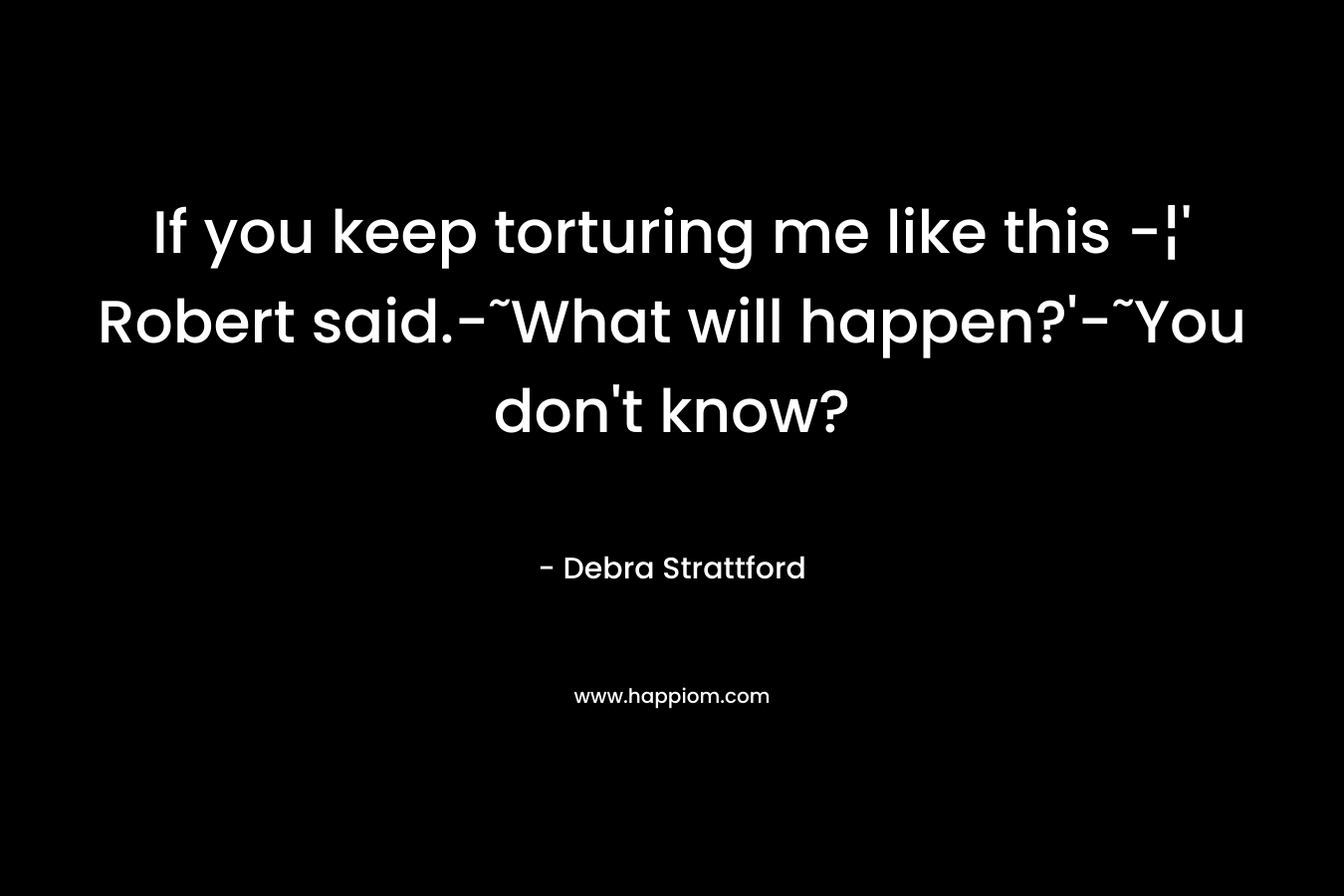 If you keep torturing me like this -¦’ Robert said.-˜What will happen?’-˜You don’t know? – Debra Strattford