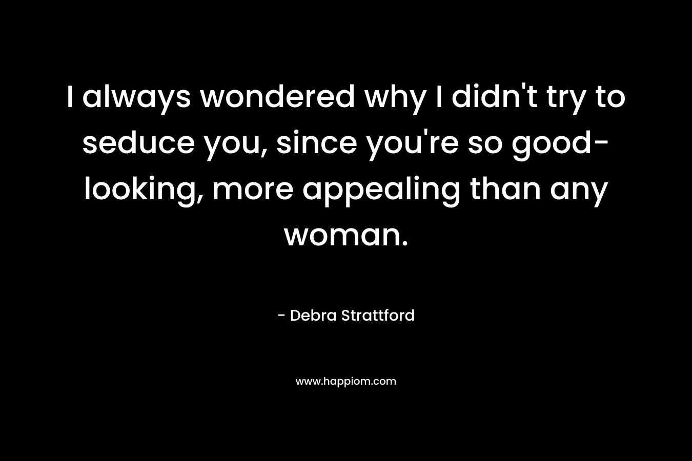 I always wondered why I didn’t try to seduce you, since you’re so good-looking, more appealing than any woman. – Debra Strattford