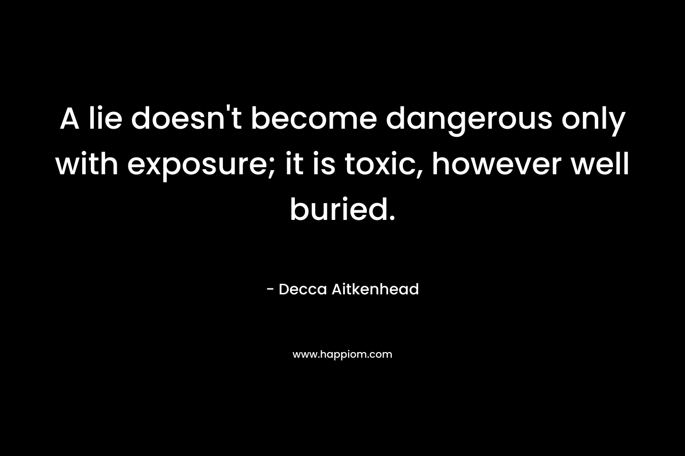 A lie doesn’t become dangerous only with exposure; it is toxic, however well buried. – Decca Aitkenhead