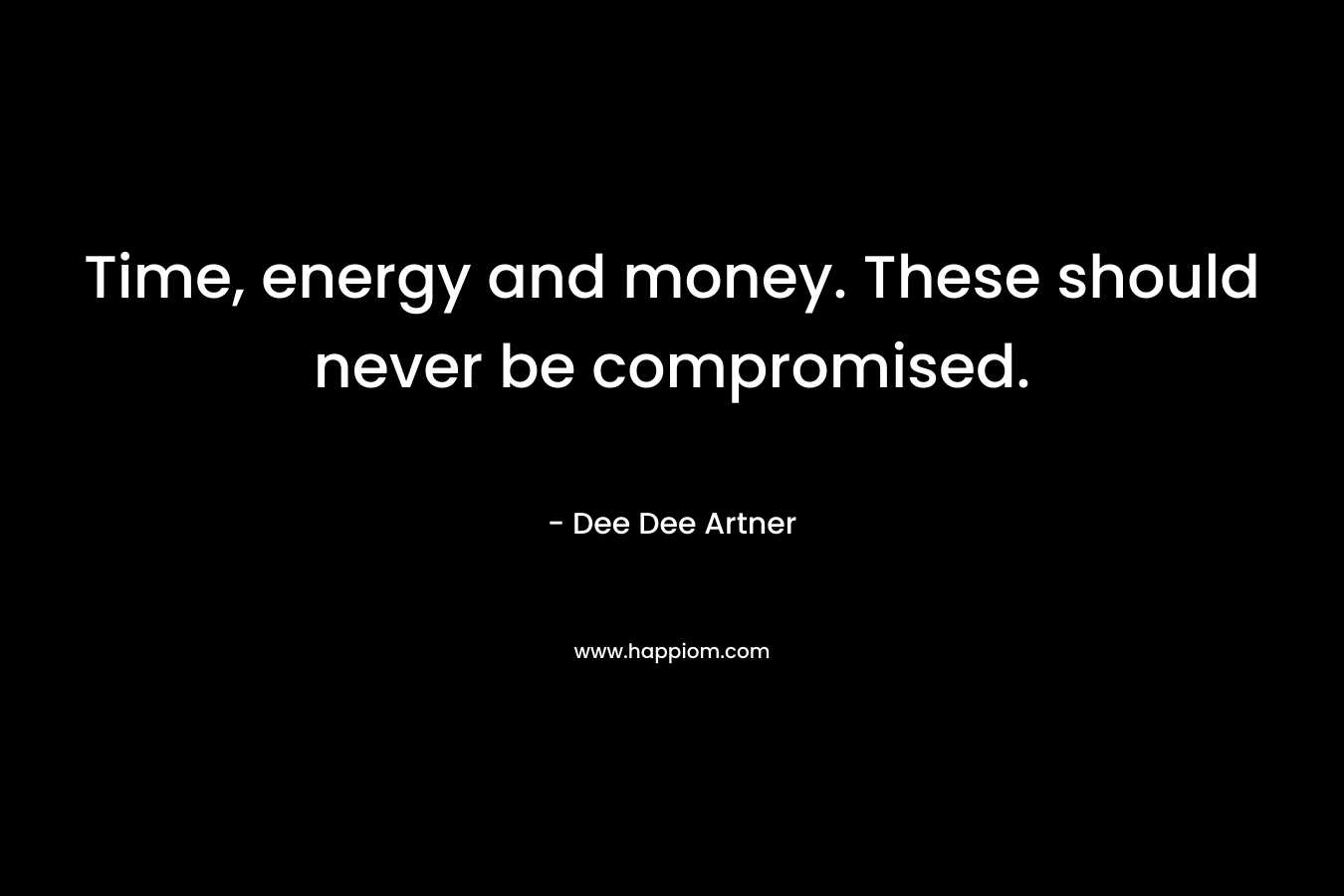 Time, energy and money. These should never be compromised. – Dee Dee Artner