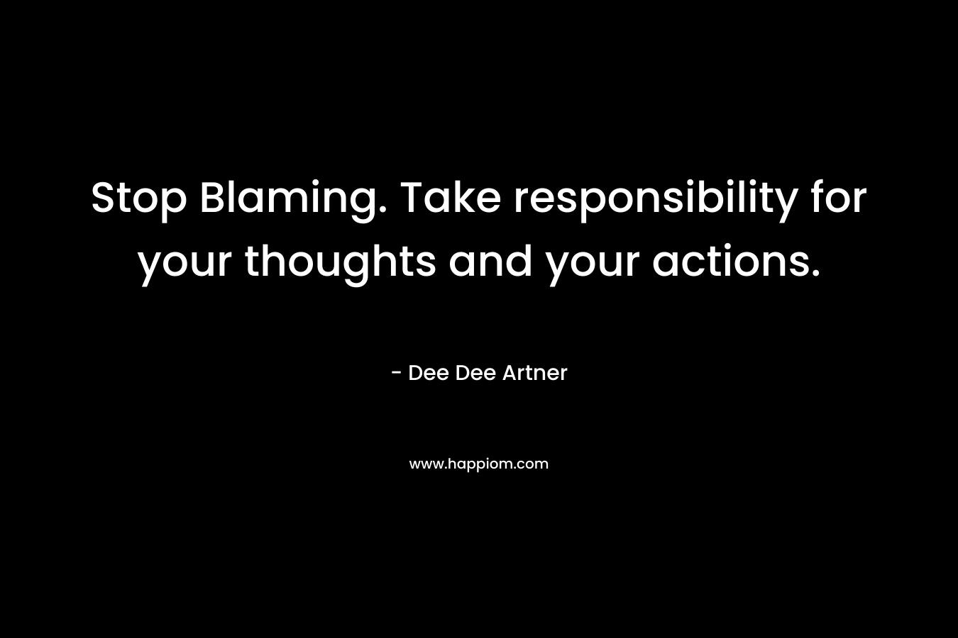 Stop Blaming. Take responsibility for your thoughts and your actions. – Dee Dee Artner