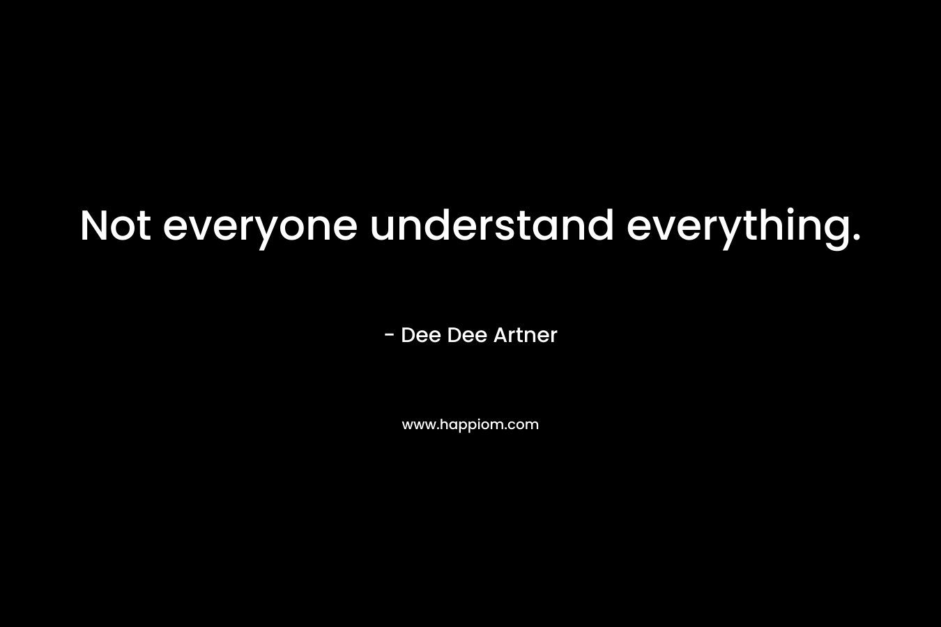 Not everyone understand everything. – Dee Dee Artner