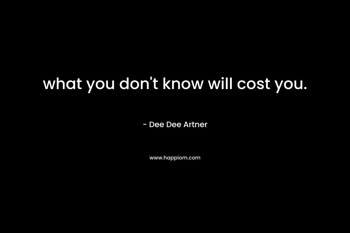 what you don’t know will cost you. – Dee Dee Artner