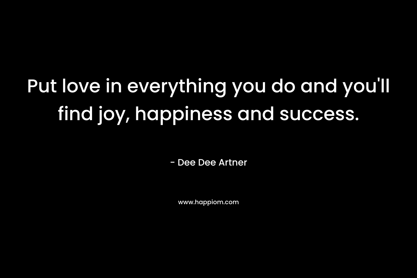 Put love in everything you do and you’ll find joy, happiness and success. – Dee Dee Artner