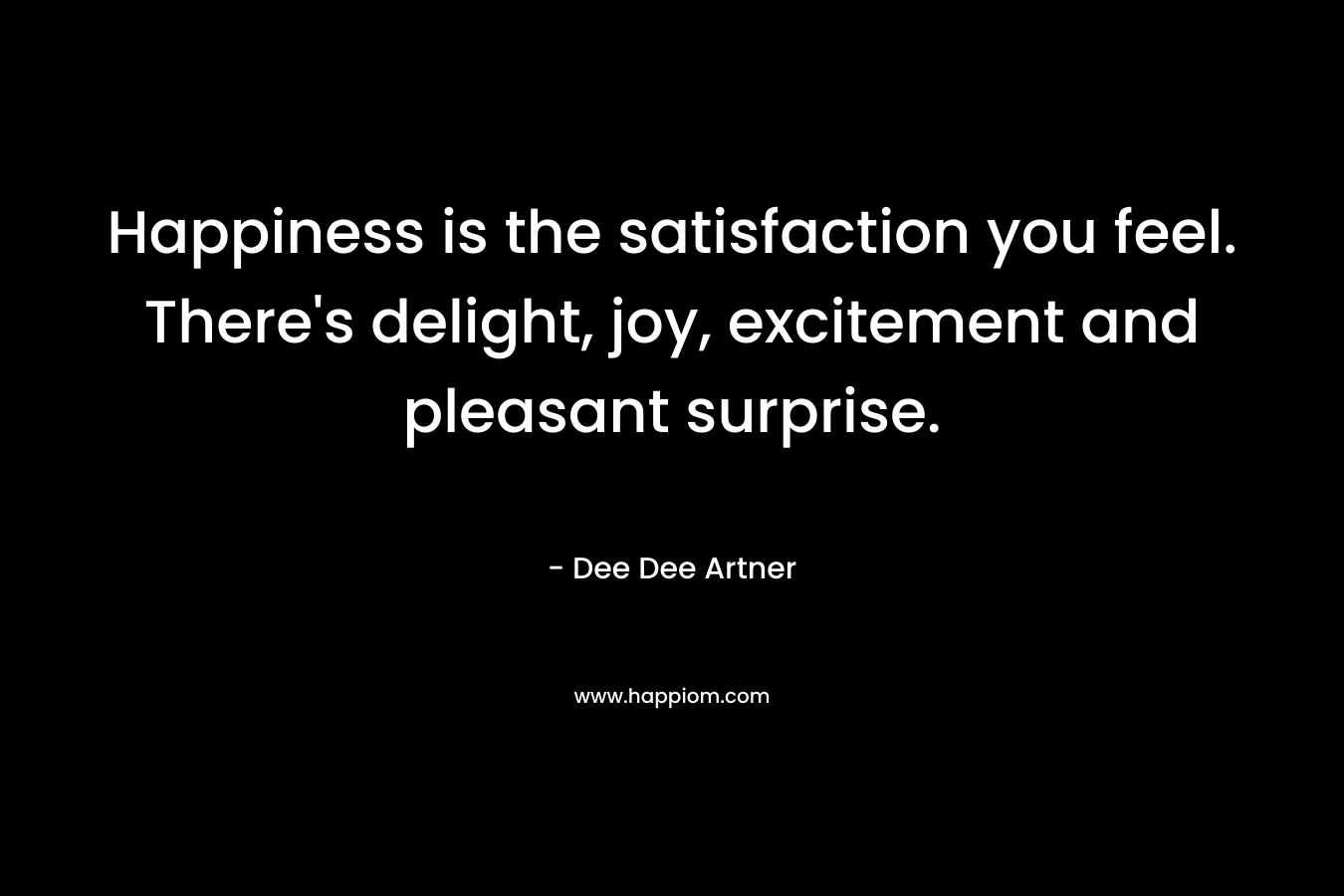 Happiness is the satisfaction you feel. There’s delight, joy, excitement and pleasant surprise. – Dee Dee Artner