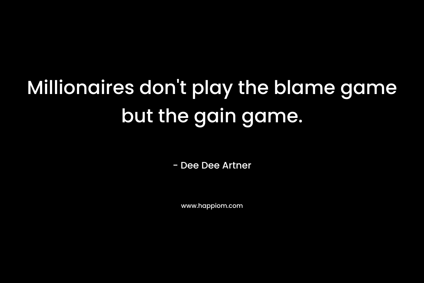 Millionaires don't play the blame game but the gain game.