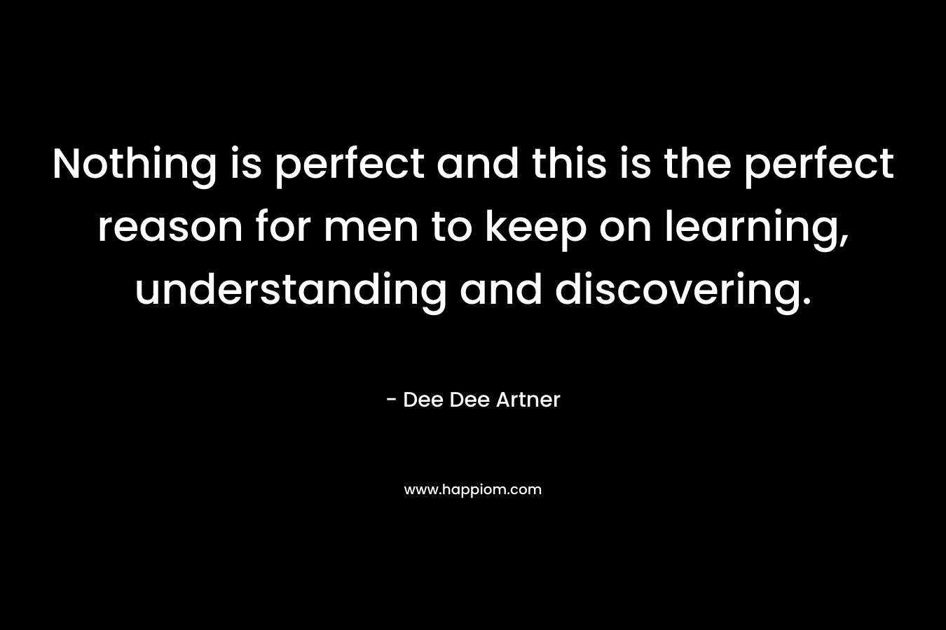 Nothing is perfect and this is the perfect reason for men to keep on learning, understanding and discovering. – Dee Dee Artner