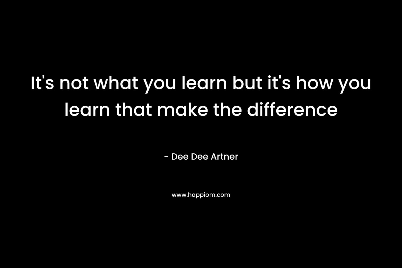 It’s not what you learn but it’s how you learn that make the difference – Dee Dee Artner