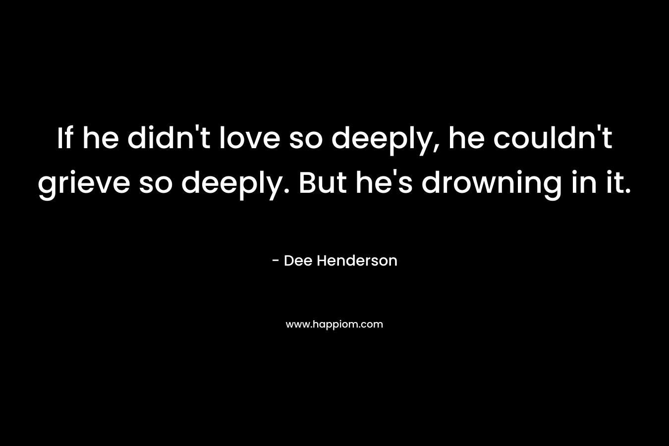 If he didn't love so deeply, he couldn't grieve so deeply. But he's drowning in it.