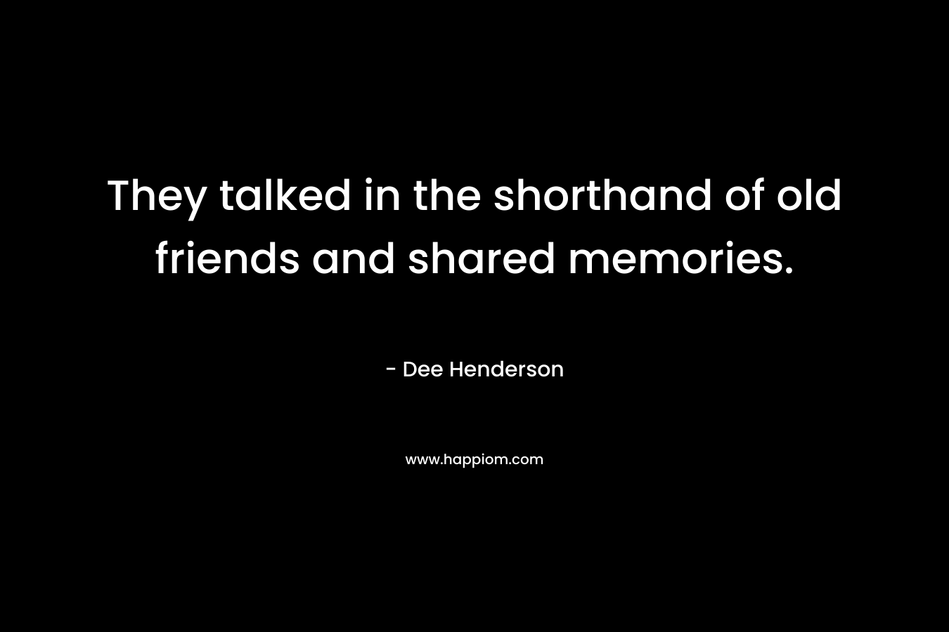 They talked in the shorthand of old friends and shared memories. – Dee Henderson