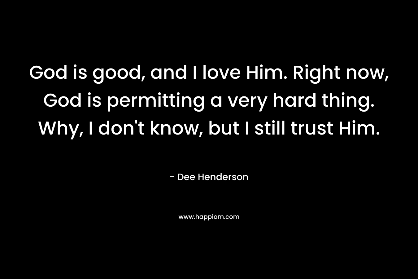 God is good, and I love Him. Right now, God is permitting a very hard thing. Why, I don’t know, but I still trust Him. – Dee Henderson