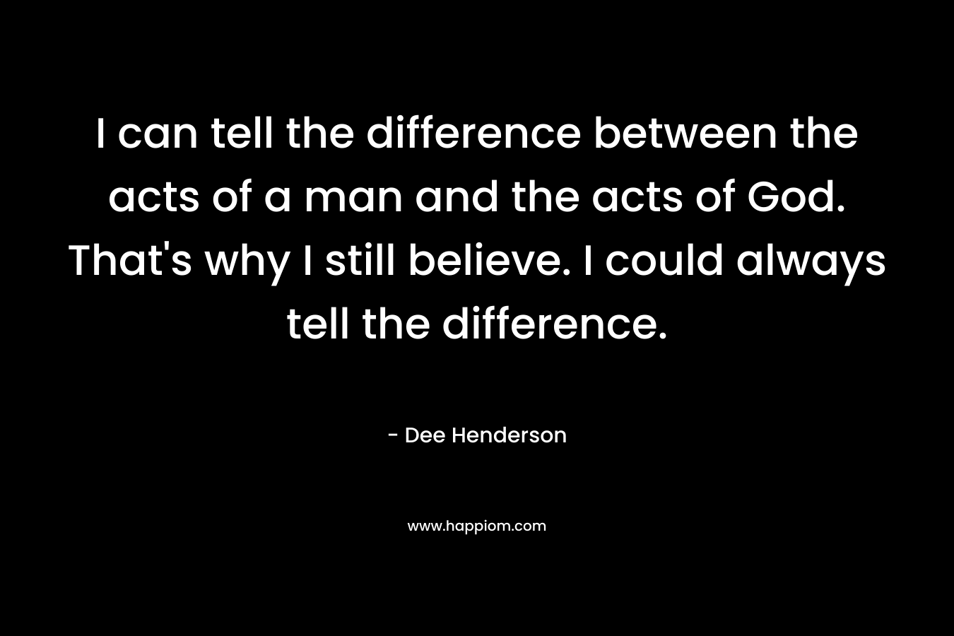 I can tell the difference between the acts of a man and the acts of God. That's why I still believe. I could always tell the difference.