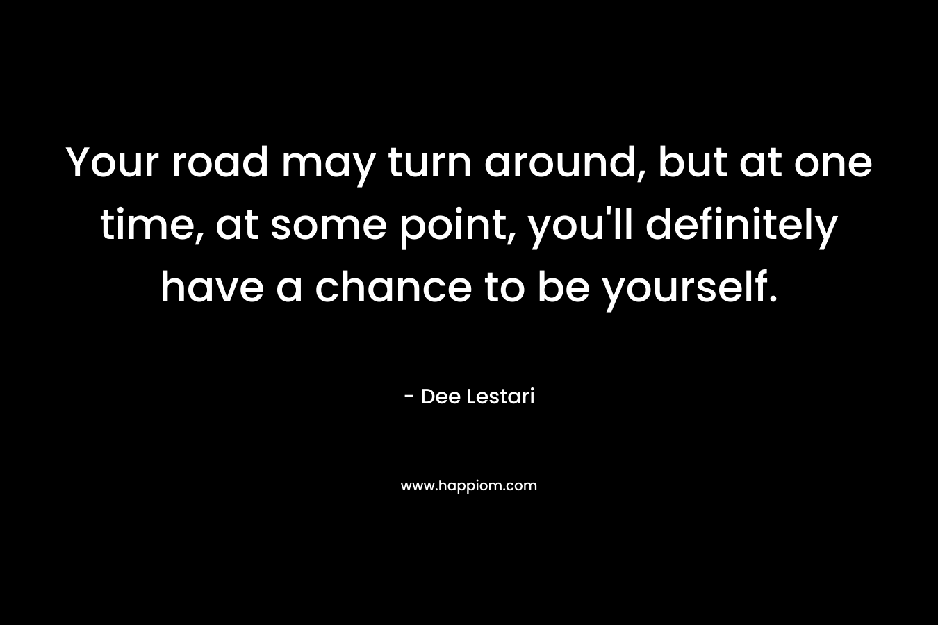 Your road may turn around, but at one time, at some point, you'll definitely have a chance to be yourself.