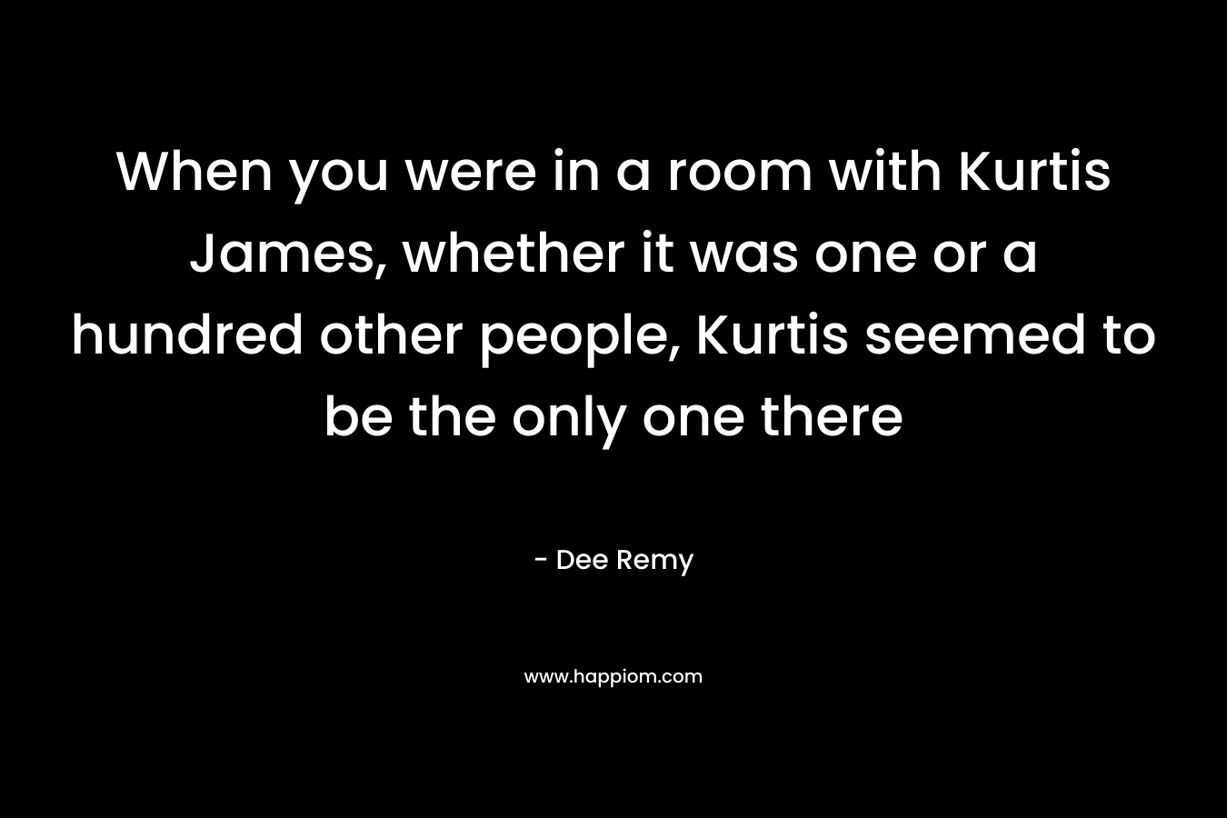 When you were in a room with Kurtis James, whether it was one or a hundred other people, Kurtis seemed to be the only one there – Dee Remy