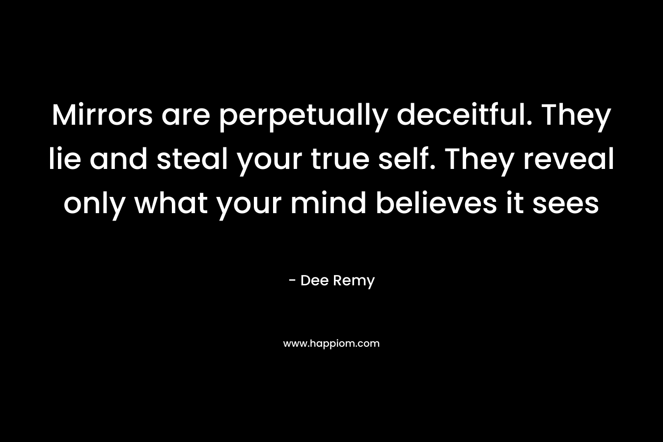 Mirrors are perpetually deceitful. They lie and steal your true self. They reveal only what your mind believes it sees – Dee Remy