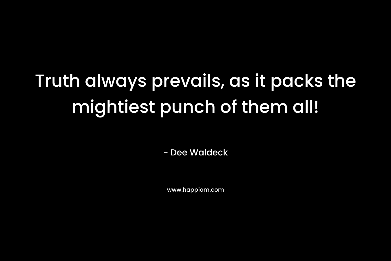 Truth always prevails, as it packs the mightiest punch of them all! – Dee Waldeck