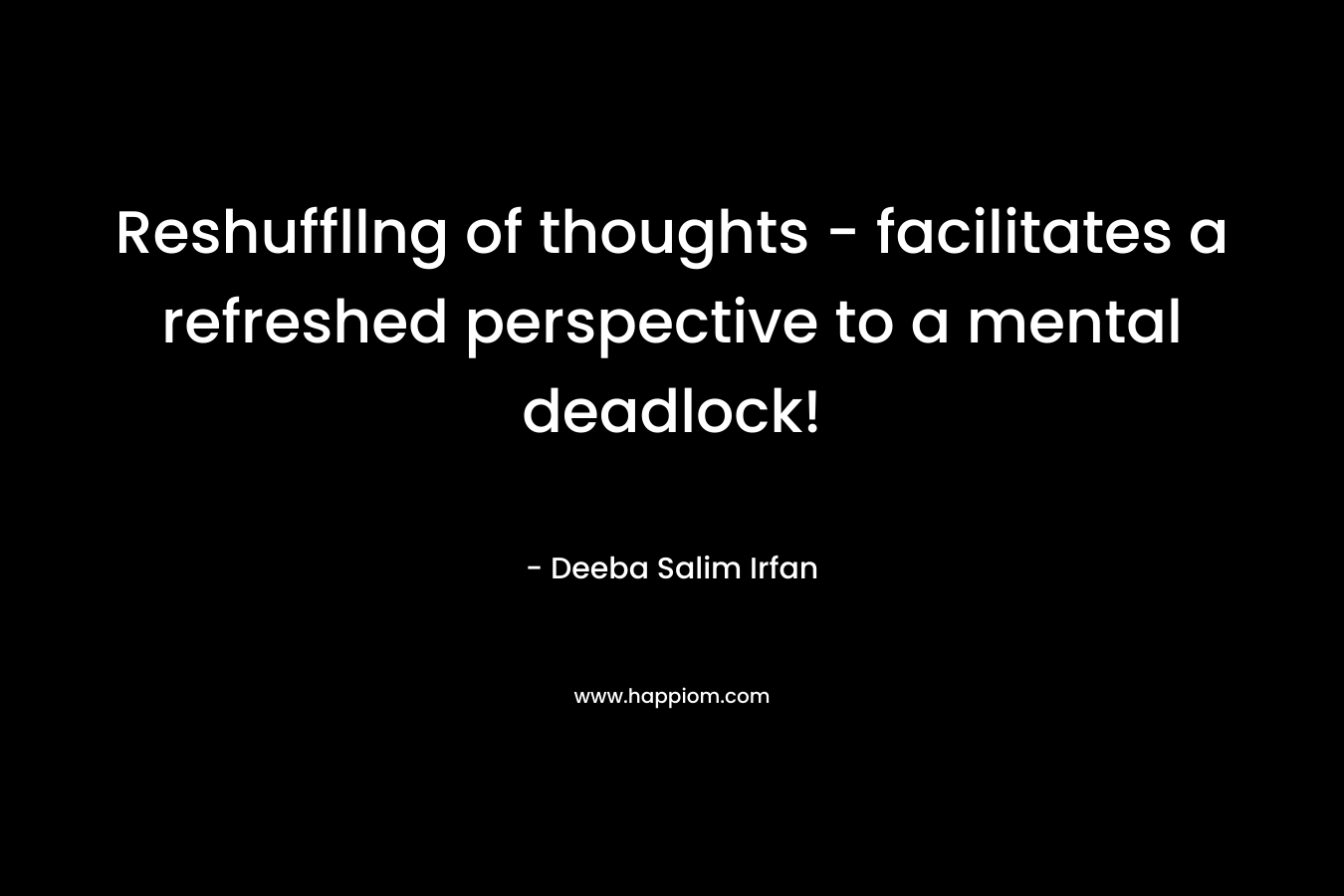 Reshuffllng of thoughts – facilitates a refreshed perspective to a mental deadlock! – Deeba Salim Irfan