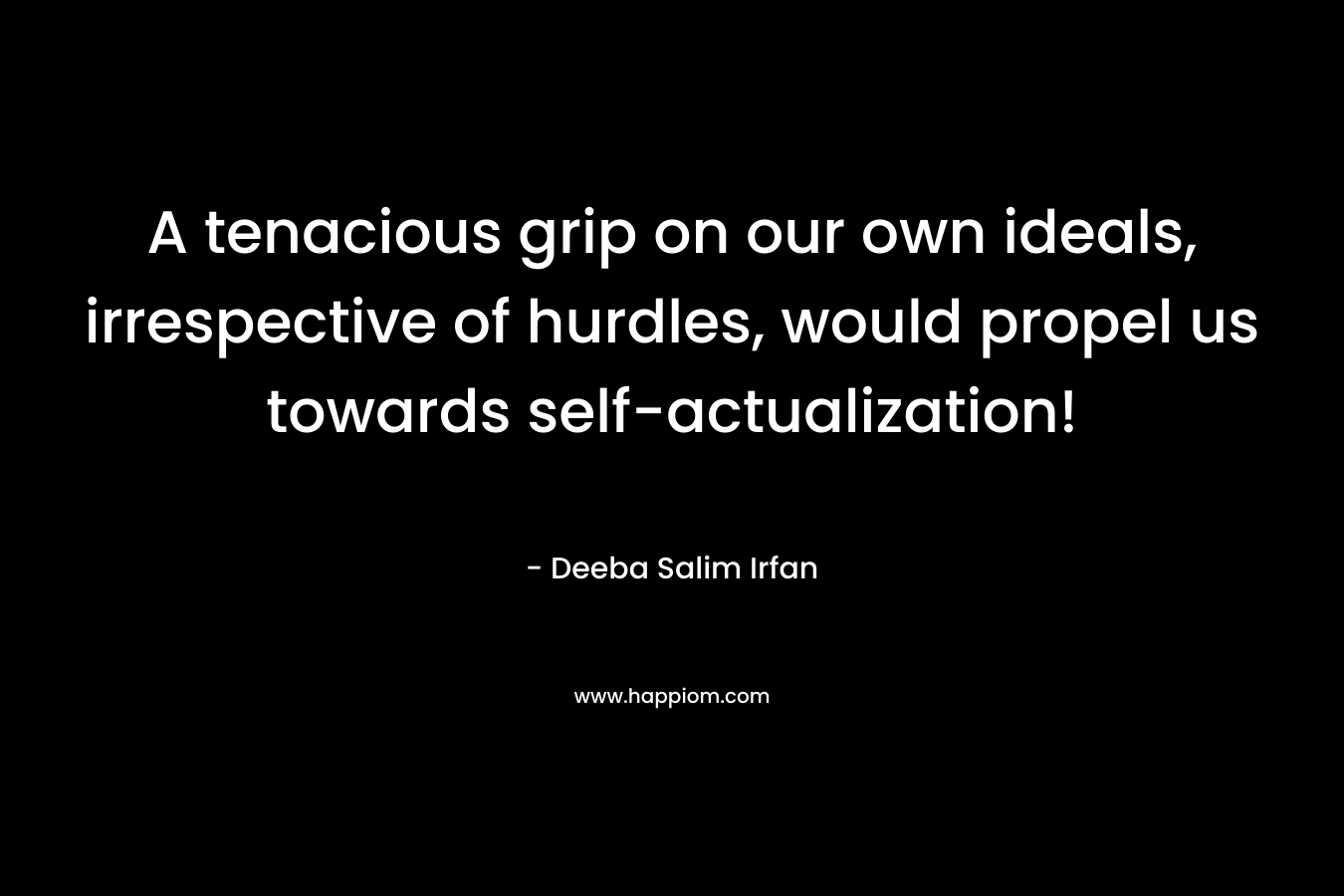 A tenacious grip on our own ideals, irrespective of hurdles, would propel us towards self-actualization! – Deeba Salim Irfan