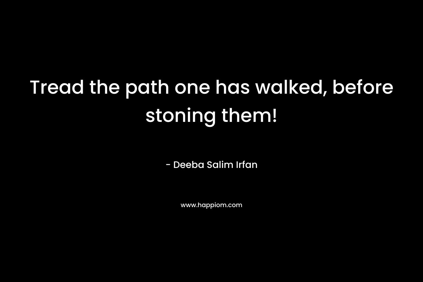 Tread the path one has walked, before stoning them!